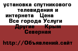 установка спутникового телевидения и интернета › Цена ­ 500 - Все города Услуги » Другие   . Крым,Северная